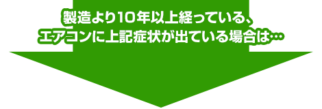 製造より10年以上経っている、エアコンに上記症状が出ている場合には