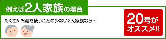 たくさんお湯を使うことの少ない2人家族なら20号がおすすめ