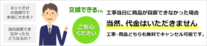 工事当日に商品設置ができなかった場合当然、代金はいただきません。工事・商品どちらも無料でキャンセル可能です。